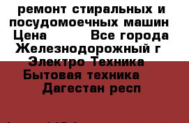 ремонт стиральных и посудомоечных машин › Цена ­ 500 - Все города, Железнодорожный г. Электро-Техника » Бытовая техника   . Дагестан респ.